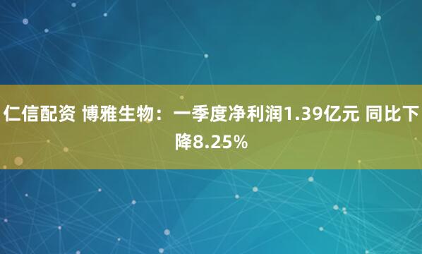 仁信配资 博雅生物：一季度净利润1.39亿元 同比下降8.25%