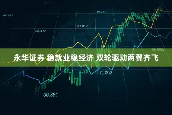 永华证券 稳就业稳经济 双轮驱动两翼齐飞