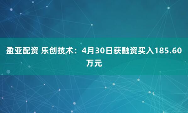 盈亚配资 乐创技术：4月30日获融资买入185.60万元