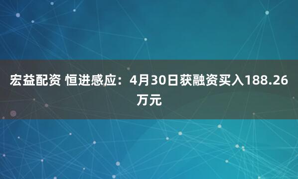 宏益配资 恒进感应：4月30日获融资买入188.26万元