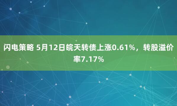闪电策略 5月12日皖天转债上涨0.61%，转股溢价率7.17%