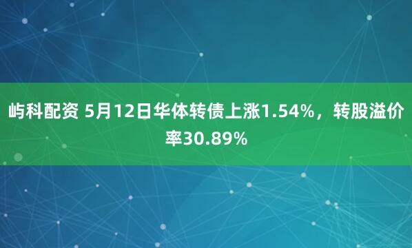 屿科配资 5月12日华体转债上涨1.54%，转股溢价率30.89%