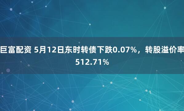 巨富配资 5月12日东时转债下跌0.07%，转股溢价率512.71%