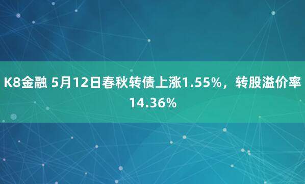K8金融 5月12日春秋转债上涨1.55%，转股溢价率14.36%