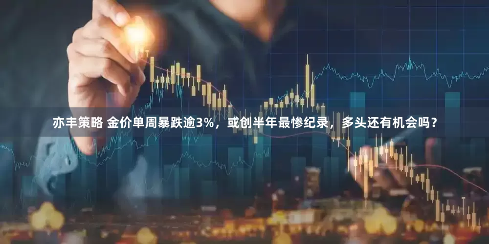 亦丰策略 金价单周暴跌逾3%，或创半年最惨纪录，多头还有机会吗？