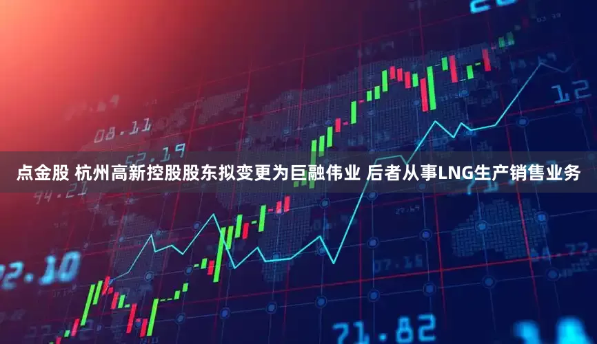 点金股 杭州高新控股股东拟变更为巨融伟业 后者从事LNG生产销售业务