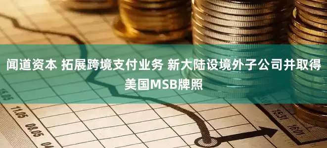 闻道资本 拓展跨境支付业务 新大陆设境外子公司并取得美国MSB牌照