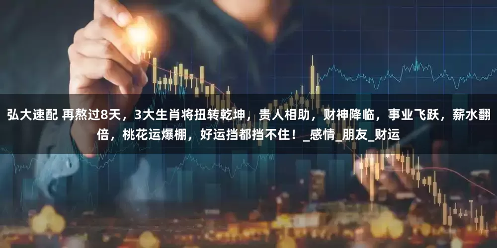 弘大速配 再熬过8天，3大生肖将扭转乾坤，贵人相助，财神降临，事业飞跃，薪水翻倍，桃花运爆棚，好运挡都挡不住！_感情_朋友_财运