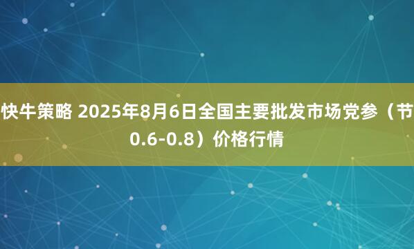 快牛策略 2025年8月6日全国主要批发市场党参（节0.6-0.8）价格行情