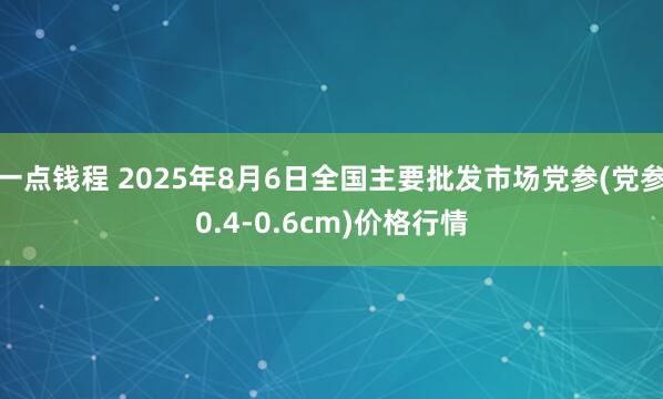 一点钱程 2025年8月6日全国主要批发市场党参(党参0.4-0.6cm)价格行情