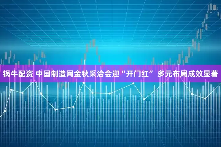 锅牛配资 中国制造网金秋采洽会迎“开门红” 多元布局成效显著