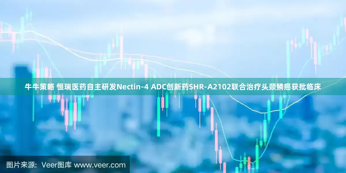 牛牛策略 恒瑞医药自主研发Nectin-4 ADC创新药SHR-A2102联合治疗头颈鳞癌获批临床