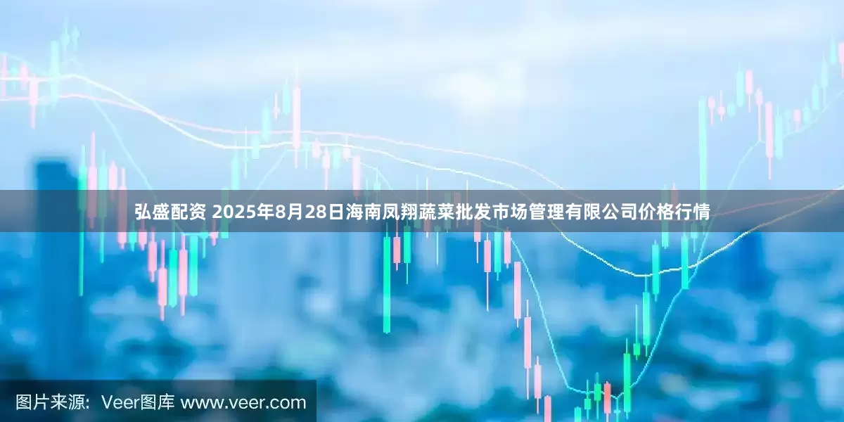 弘盛配资 2025年8月28日海南凤翔蔬菜批发市场管理有限公司价格行情