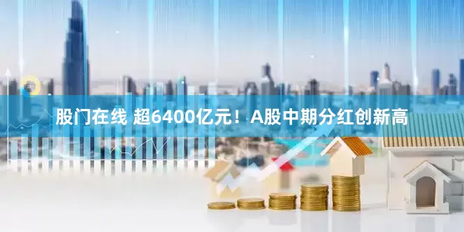 股门在线 超6400亿元！A股中期分红创新高