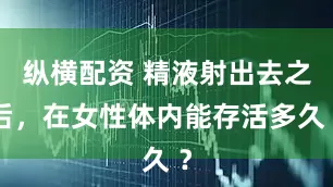 纵横配资 精液射出去之后，在女性体内能存活多久 ？