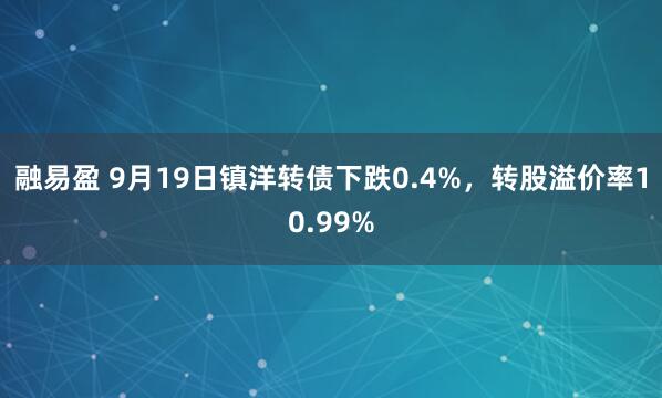 融易盈 9月19日镇洋转债下跌0.4%，转股溢价率10.99%