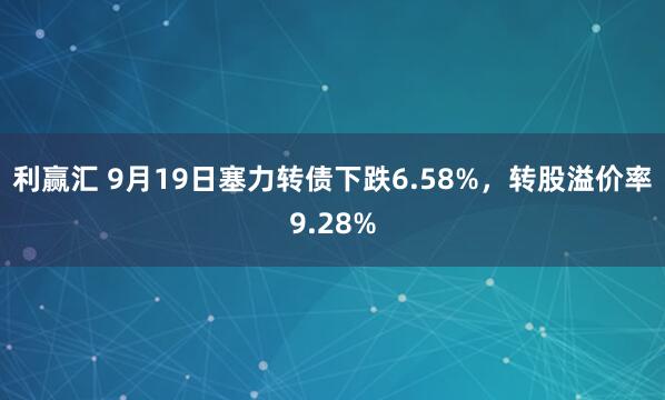 利赢汇 9月19日塞力转债下跌6.58%，转股溢价率9.28%