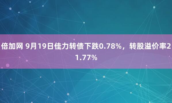 倍加网 9月19日佳力转债下跌0.78%，转股溢价率21.77%