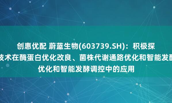 创惠优配 蔚蓝生物(603739.SH)：积极探索AI智能改造技术在酶蛋白优化改良、菌株代谢通路优化和智能发酵调控中的应用
