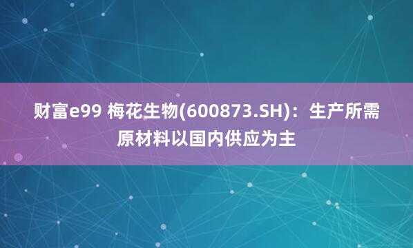财富e99 梅花生物(600873.SH)：生产所需原材料以国内供应为主