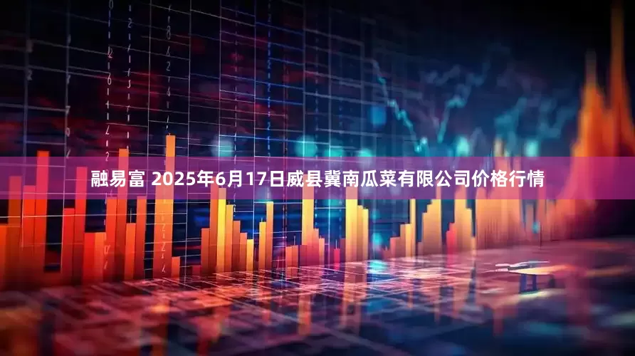 融易富 2025年6月17日威县冀南瓜菜有限公司价格行情