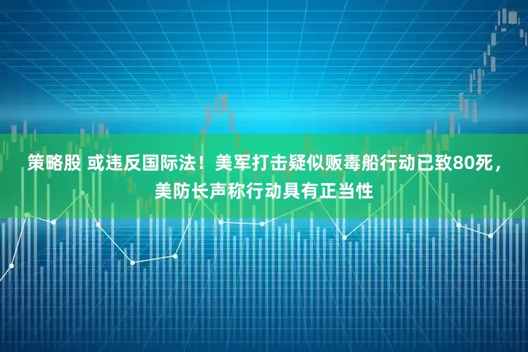 策略股 或违反国际法！美军打击疑似贩毒船行动已致80死，美防长声称行动具有正当性