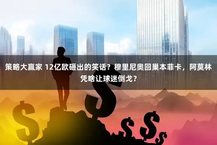 策略大赢家 12亿欧砸出的笑话？穆里尼奥回巢本菲卡，阿莫林凭啥让球迷倒戈？