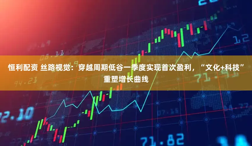 恒利配资 丝路视觉：穿越周期低谷一季度实现首次盈利，“文化+科技”重塑增长曲线